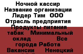 Ночной кассир › Название организации ­ Лидер Тим, ООО › Отрасль предприятия ­ Продукты питания, табак › Минимальный оклад ­ 23 000 - Все города Работа » Вакансии   . Ненецкий АО,Вижас д.